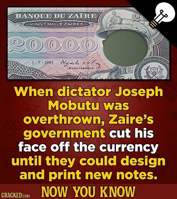 BANQUE DU ZAIRE VINGY MIELE ZAIRES 0 0 0 0 17-1991 Nyuhril When dictator Joseph Mobutu was overthrown, Zaire's government cut his face off the currency until they could design and print new notes. NOW YOU KNOW CRACKED.COM