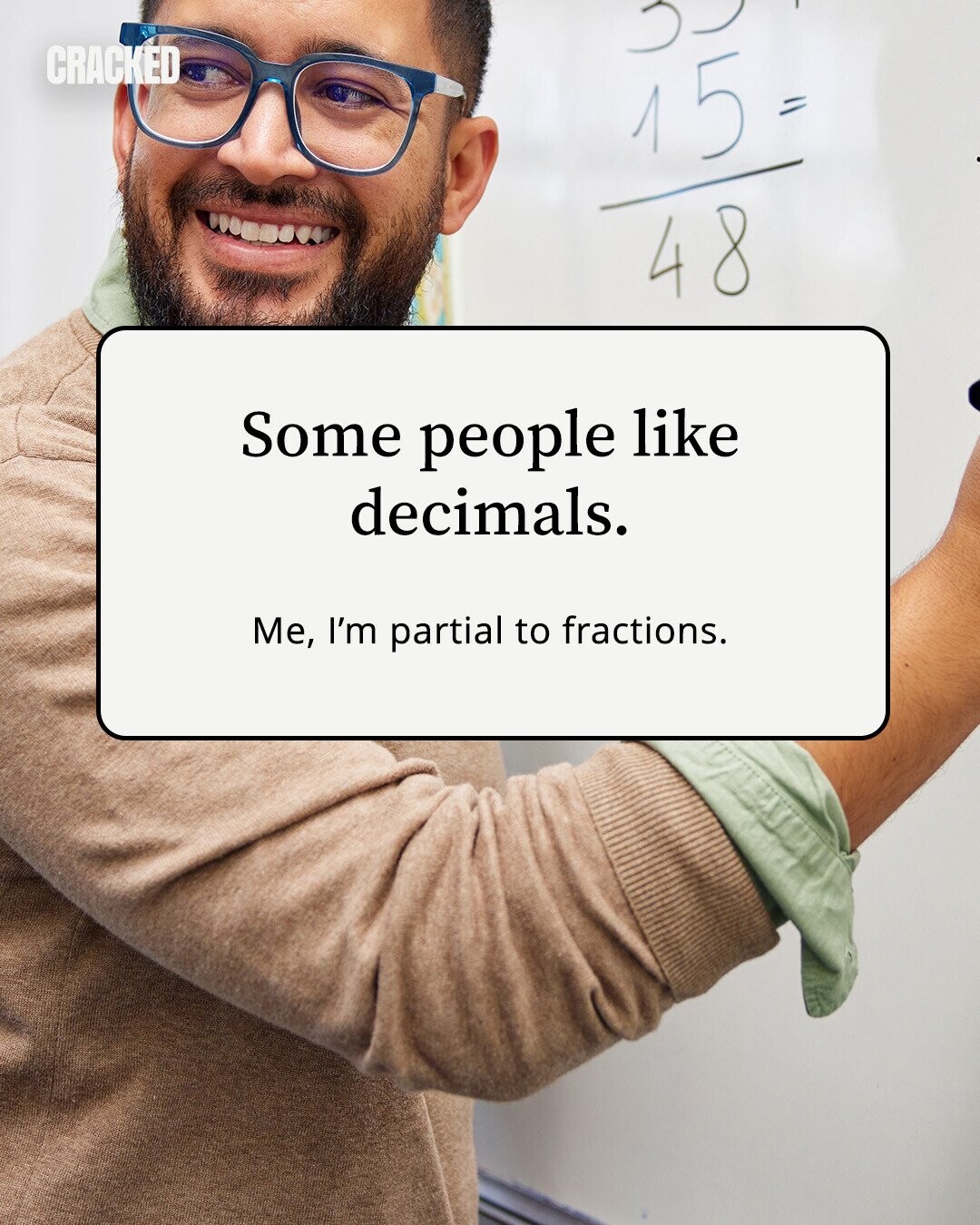 CRACKED 15 = 48 Some people like decimals. Me, I'm partial to fractions. 