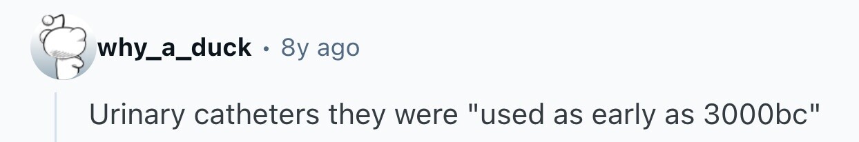 why_a_duck. 8y ago Urinary catheters they were used as early as 3000bc 