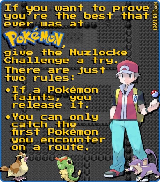 If you want to prove you re the best that ever was at PoKéMoN CRACKED COM give the Nuzlocke Challenge a try. There are jus t two rules: +If a Pokémon faints, you release it. +You can only catch the first Pokémon you encounter on a route.