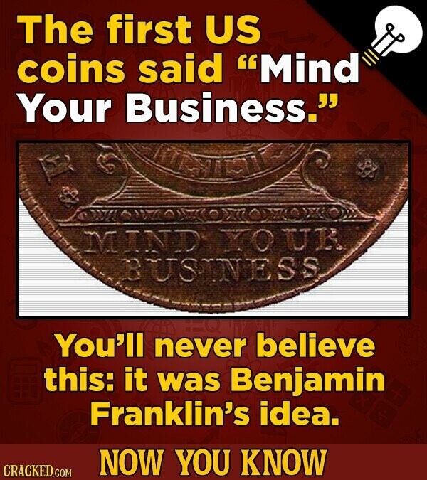 The first US coins said Mind Your Business. MIND YOUR BUSINESS You'll never believe this: it was Benjamin Franklin's idea. NOW YOU KNOW CRACKED.COM