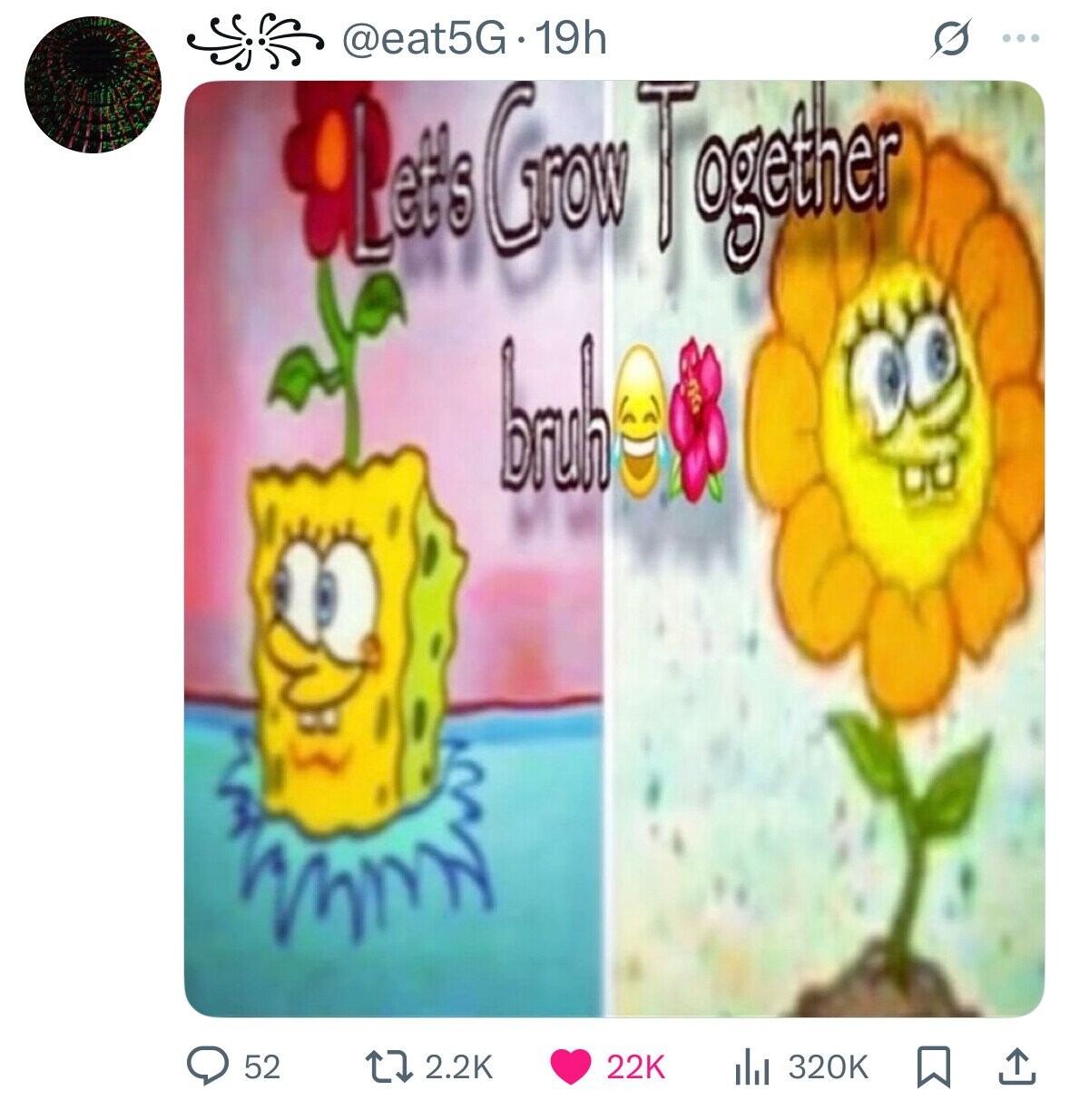 @eat5G.19h ... Let's Grew Together bruh 22K 2.2K 320K 52 