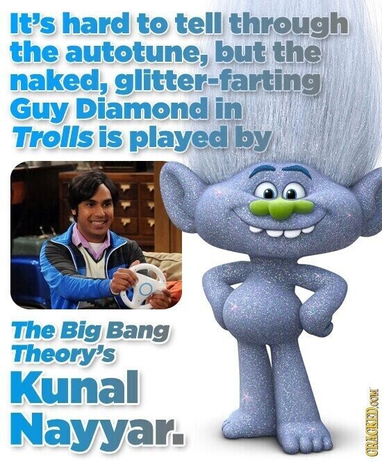 It's hard to tell through the autotune, but the naked, glitter-farting Guy Diamond in Trolls is played by The Big Bang Theory's Kunal Nayyar. CRACKED.COM