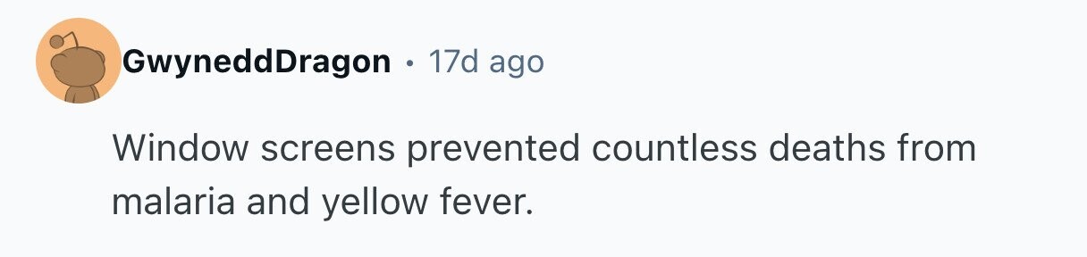 GwyneddDragon . 17d ago Window screens prevented countless deaths from malaria and yellow fever.