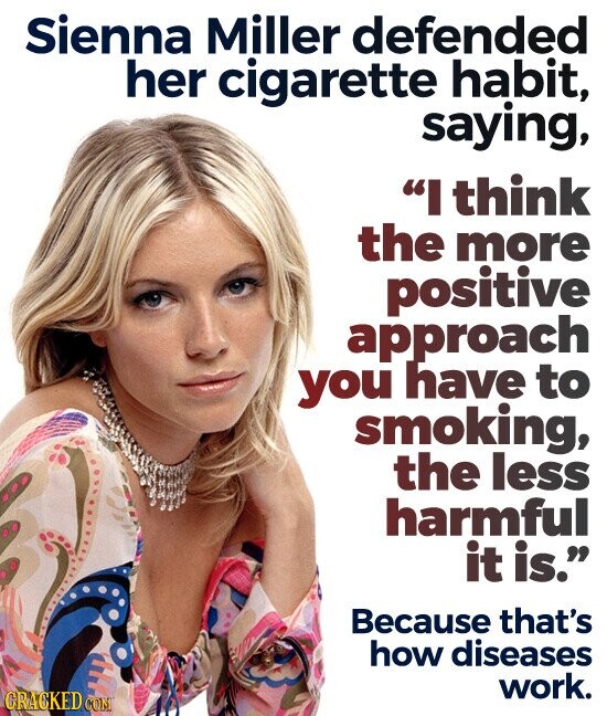 Sienna Miller defended her cigarette habit, saying, I think the more positive approach you have to smoking, the less harmful it is. Because that's how diseases work. CRACKED CON