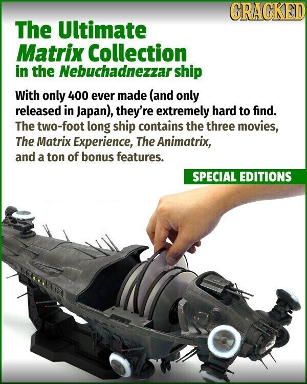CRACKED The Ultimate Matrix Collection in the Nebuchadnezzar ship With only 400 ever made (and only released in Japan), they're extremely hard to find. The two-foot long ship contains the three movies, The Matrix Experience, The Animatrix, and a ton of bonus features. SPECIAL EDITIONS