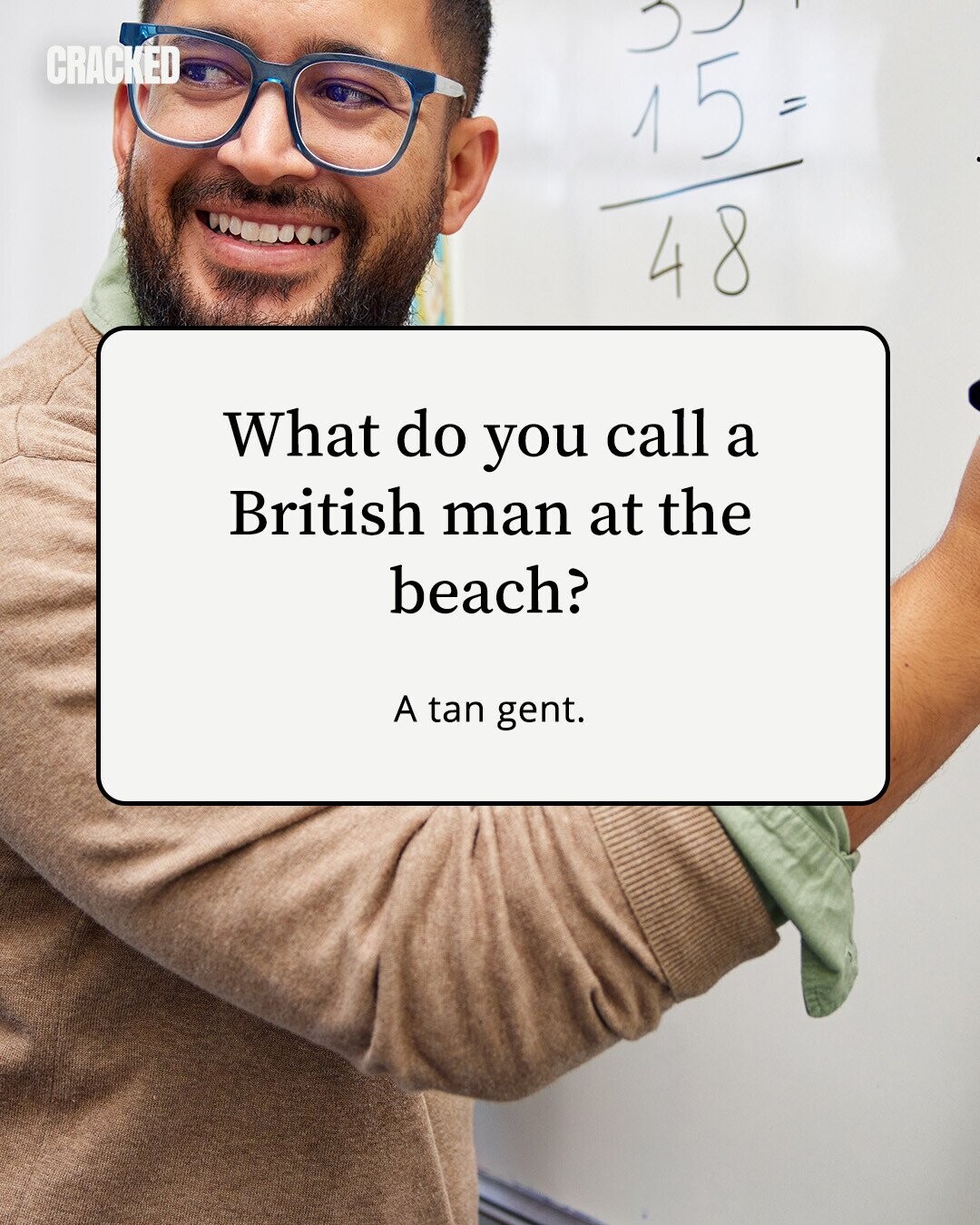 CRACKED 15 = 48 What do you call a British man at the beach? A tan gent. 