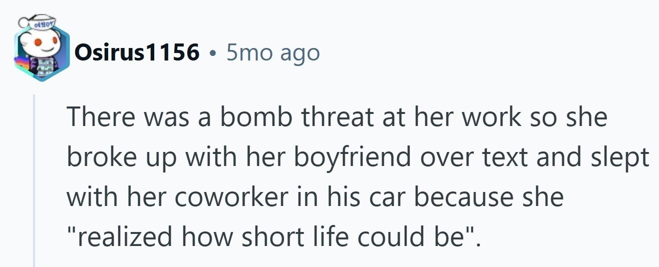 Osirus1156 . 5mo ago There was a bomb threat at her work so she broke up with her boyfriend over text and slept with her coworker in his car because she realized how short life could be. 
