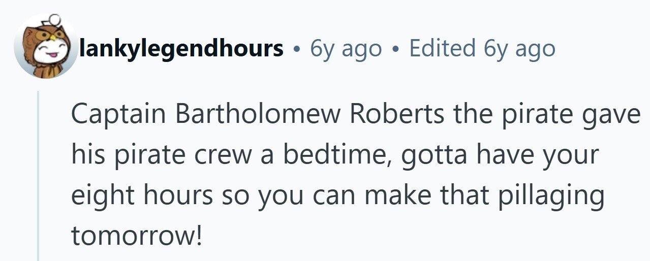 lankylegendhours . 6y ago . Edited 6y ago Captain Bartholomew Roberts the pirate gave his pirate crew a bedtime, gotta have your eight hours so you can make that pillaging tomorrow! 