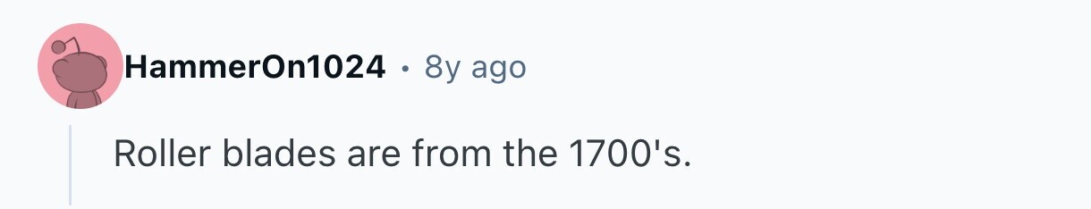 HammerOn1024 . 8y ago Roller blades are from the 1700's. 