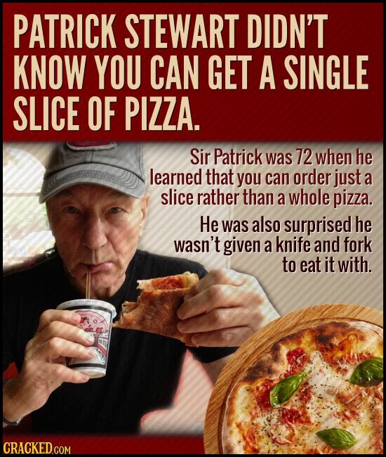 PATRICK STEWART DIDN'T KNOW YOU CAN GET A SINGLE SLICE OF PIZZA. Sir Patrick was 72 when he learned that you can order just a slice rather than a whole pizza. Не was also surprised he wasn't given a knife and fork to eat it with. CRACKED.COM