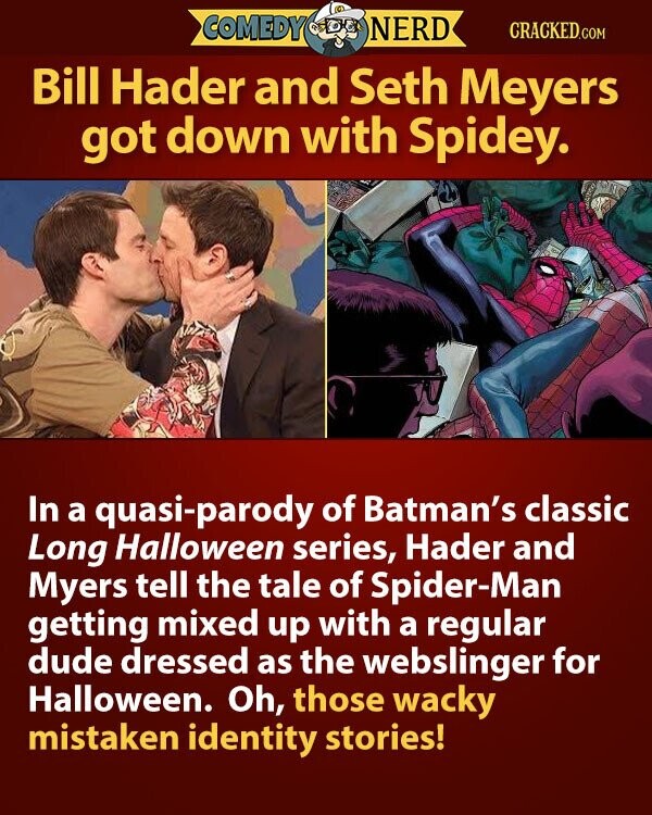 COMEDY NERD CRACKED.COM Bill Hader and Seth Meyers got down with Spidey. In a quasi-parody of Batman's classic Long Halloween series, Hader and Myers tell the tale of Spider-Man getting mixed up with a regular dude dressed as the webslinger for Halloween. Oh, those wacky mistaken identity stories!