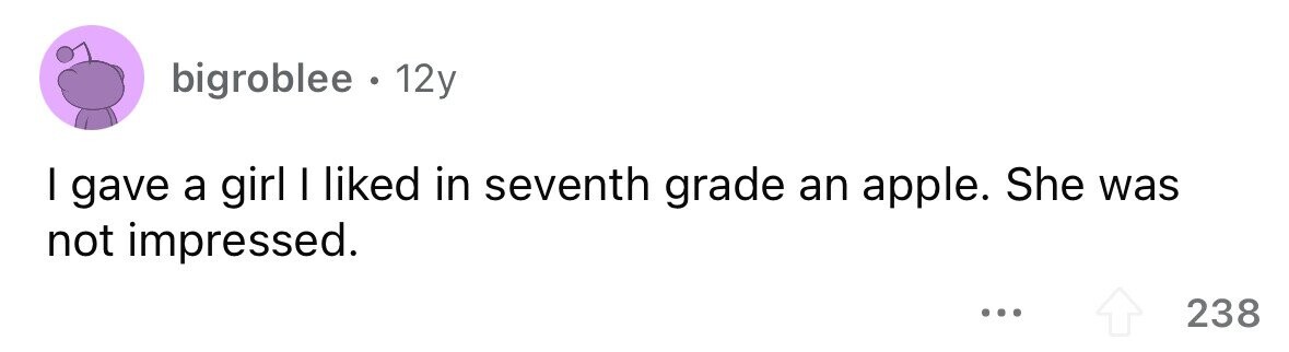 bigroblee . . 12y I gave a girl I liked in seventh grade an apple. She was not impressed. ... 238