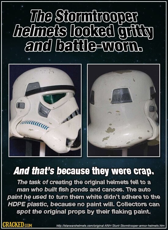The Stormtrooper helmets looked gritty and battle-worn. And that's because they were crap. The task of creating the original helmets fell to a man who built fish ponds and canoes. The auto paint he used to turn them white didn't adhere to the HDPE plastic, because no paint will. Collectors can spot the original props by their flaking paint. CRACKED.COM http://starwarshelmets.com/original-ANH-Stunt-Stormtrooper-armor-helmets.htm