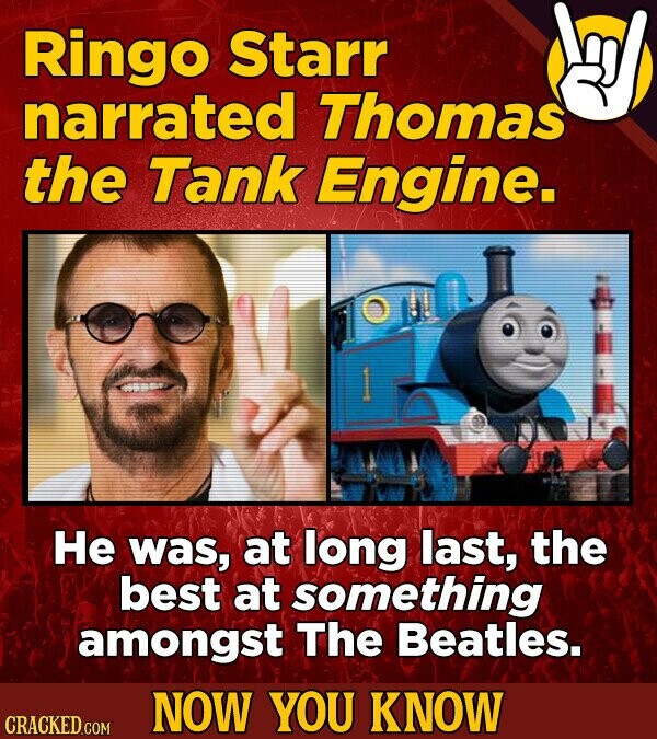 Ringo Starr narrated Thomas the Tank Engine. Не was, at long last, the best at something amongst The Beatles. NOW YOU KNOW CRACKED.COM