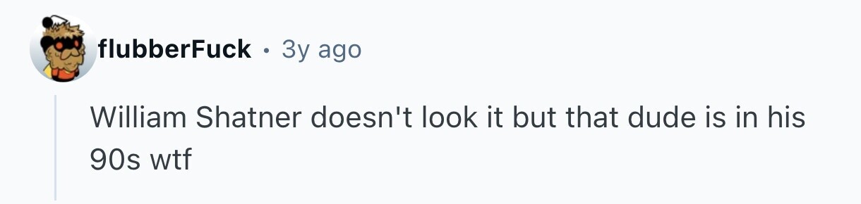 flubberFuck . 3y ago William Shatner doesn't look it but that dude is in his 90s wtf