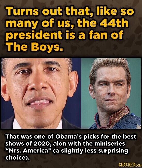 Turns out that, like so many of us, the 44th president is a fan of The Boys. That was one of Obama's picks for the best shows of 2020, alon with the miniseries Mrs. America (a slightly less surprising choice). CRACKED.COM