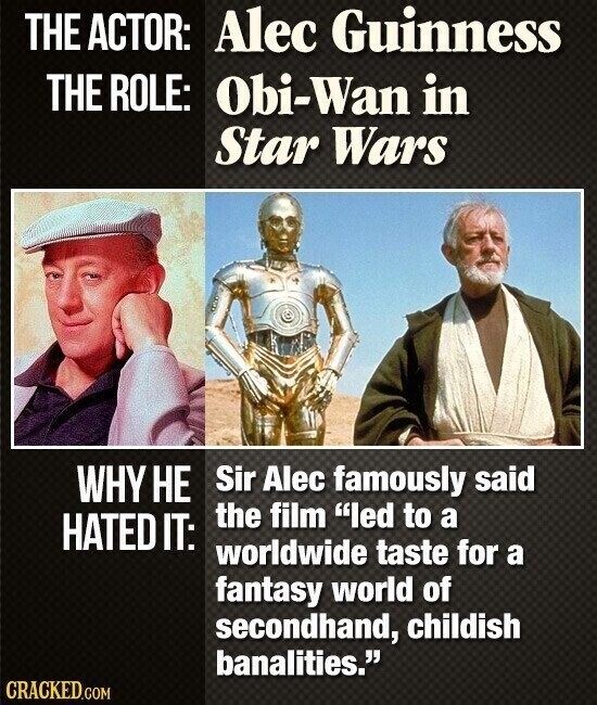 THE ACTOR: Alec Guinness THE ROLE: Obi-Wan in Star Wars WHY НЕ Sir Alec famously said the film led to a HATED IT: worldwide taste for a fantasy world of secondhand, childish banalities. CRACKED.COM