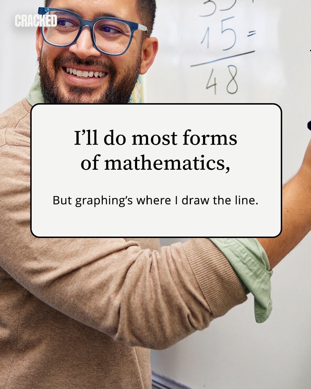 CRACKED 15 = 48 I'll do most forms of mathematics, But graphing's where I draw the line. 