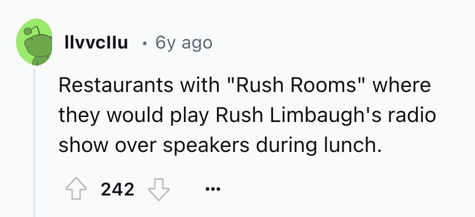 llvvcllu . 6y ago Restaurants with Rush Rooms where they would play Rush Limbaugh's radio show over speakers during lunch. 242 ... 