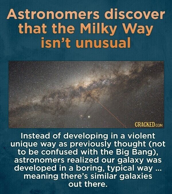 Astronomers discover that the Milky Way isn't unusual CRACKED.COM Instead of developing in a violent unique way as previously thought (not to be confused with the Big Bang), astronomers realized our galaxy was developed in a boring, typical way ... meaning there's similar galaxies out there.