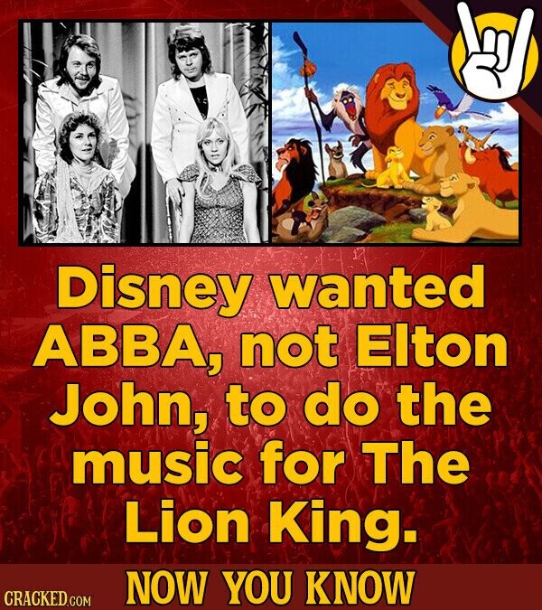 Disney wanted ABBA, not Elton John, to do the music for The Lion King. NOW YOU KNOW CRACKED.COM