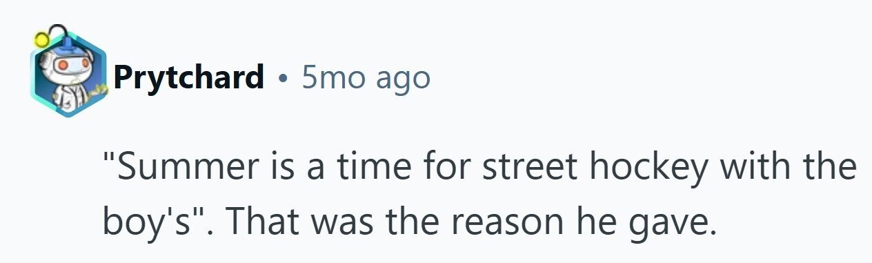 Prytchard . 5mo ago Summer is a time for street hockey with the boy's. That was the reason he gave. 