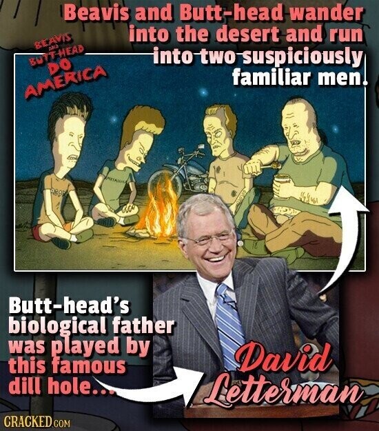 Beavis and Butt-head wander into the desert and run BEAVIS AKA BUTT-HEAD into two-suspiciously DO familiar men. AMERICA Butt-head's biological father was played by David this famous dill hole... Letterman CRACKED.COM