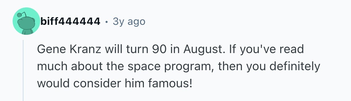 biff444444 . 3y ago Gene Kranz will turn 90 in August. If you've read much about the space program, then you definitely would consider him famous!