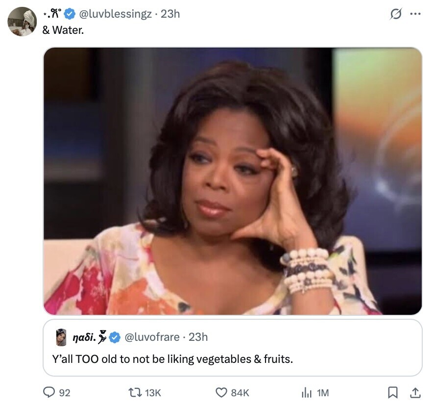 @luvblessingz.23h s ... & Water. @luvofrare. 23h nadi. Y'all TOO old to not be liking vegetables & fruits. 92 13K 84K del 1M 