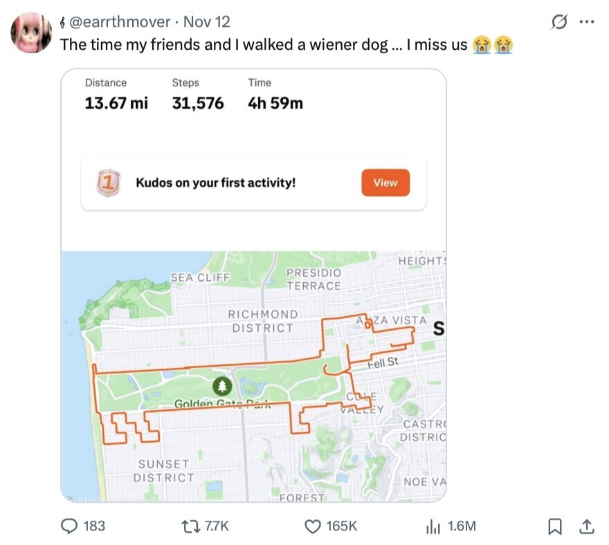 {@earrthmover Nov 12 ... The time my friends and I walked a wiener dog ... I miss us Distance Steps Time 13.67 mi 31,576 4h 59m 1 Kudos on your first activity! View HEIGHT PRESIDIO SEA CLIFF TERRACE RICHMOND A ZA VISTA DISTRICT S Fell St D E Golden Gate ALLEY CASTR DISTRIC SUNSET DISTRICT NOE VA FOREST 183 7.7K 165K 1.6M 
