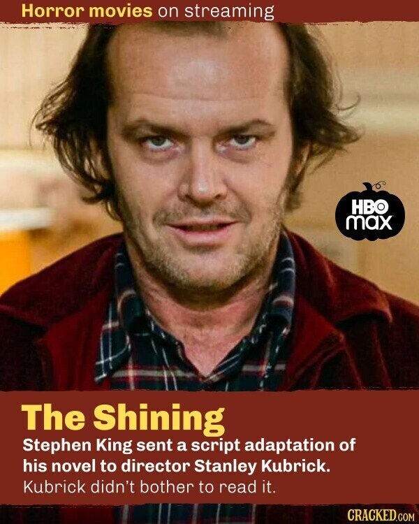 Horror movies on streaming HBO max The Shining Stephen King sent a script adaptation of his novel to director Stanley Kubrick. Kubrick didn't bother to read it. CRACKED.COM