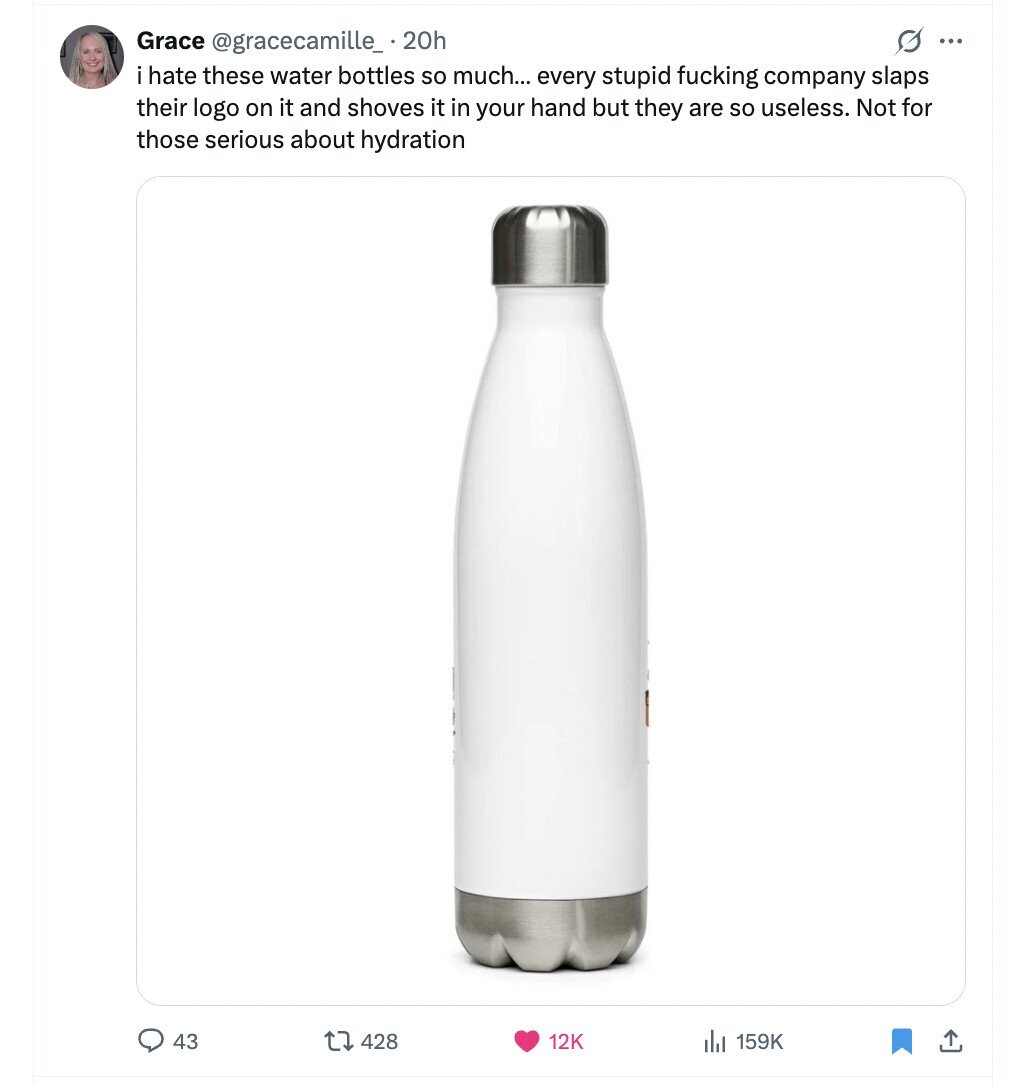 Grace @gracecamille_.20h ... i hate these water bottles so much... every stupid fucking company slaps their logo on it and shoves it in your hand but they are so useless. Not for those serious about hydration 43 428 12K du 159K 