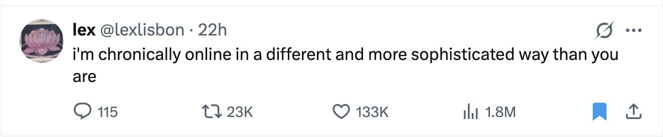 lex @lexlisbon 22h ... i'm chronically online in a different and more sophisticated way than you are 115 23K 133K 1.8M 