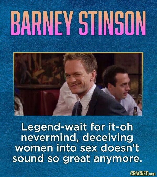 BARNEY STINSON Legend-wait for it-oh nevermind, deceiving women into sex doesn't sound so great anymore. CRACKED.COM
