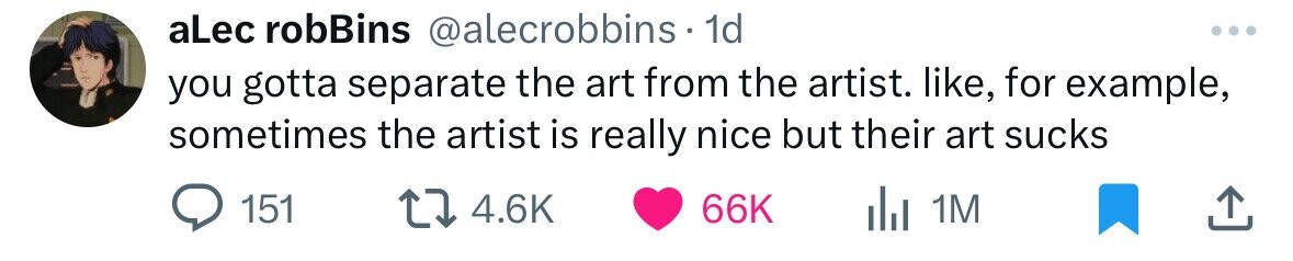 aLec robBins @alecrobbins - 1d ... you gotta separate the art from the artist. like, for example, sometimes the artist is really nice but their art sucks 151 4.6K 66K del 1M