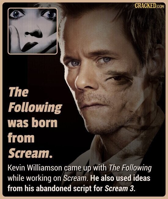 CRACKED.COM The Following was born from Scream. Kevin Williamson came up with The Following while working on Scream. Не also used ideas from his abandoned script for Scream 3.