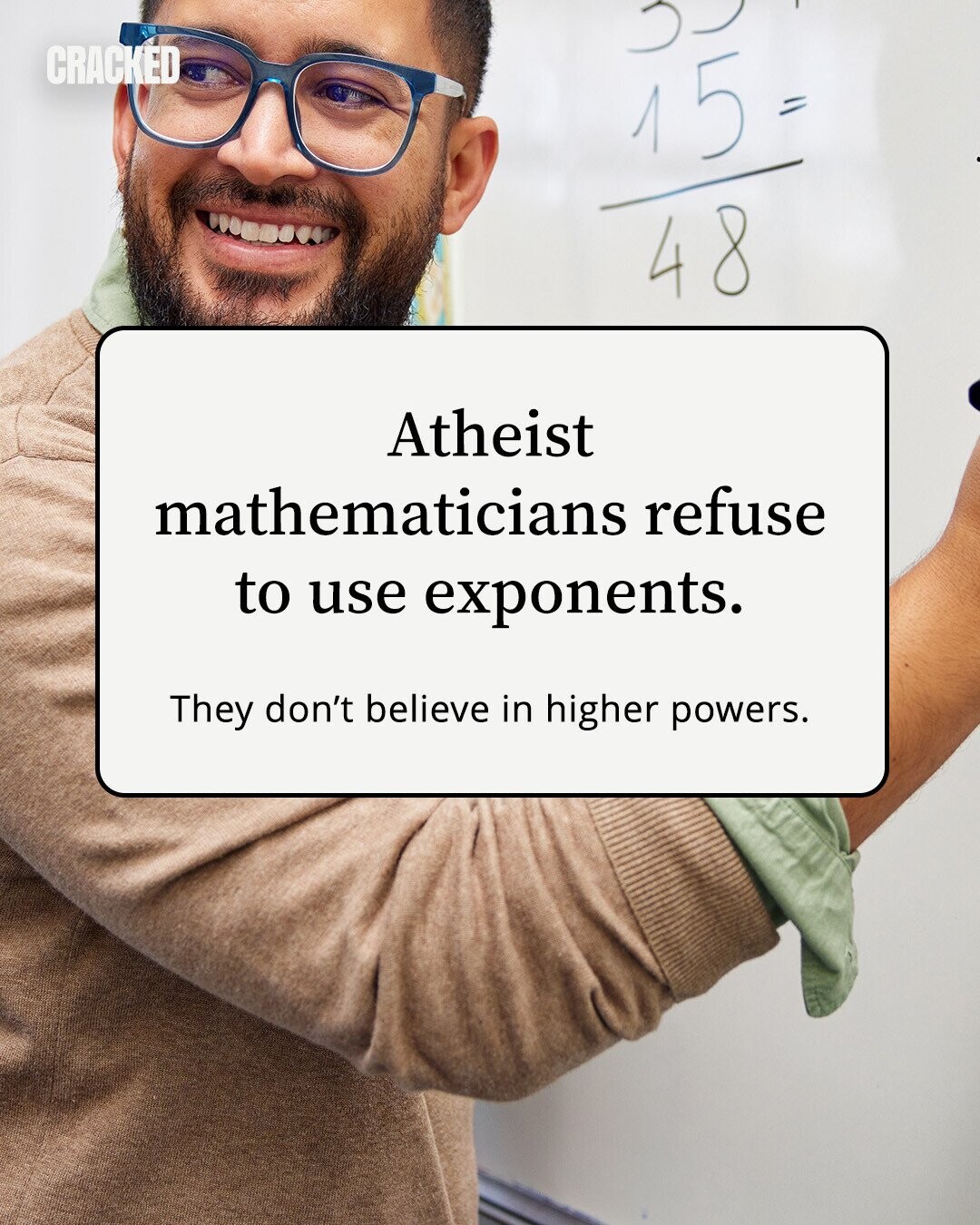 CRACKED 15 = 48 Atheist mathematicians refuse to use exponents. They don't believe in higher powers. 