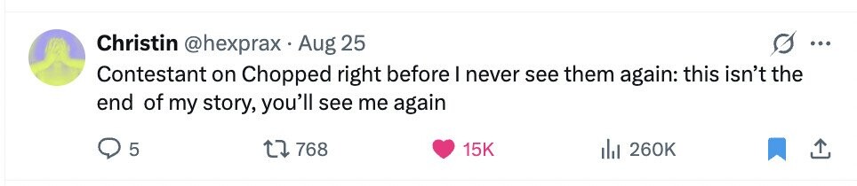 Christin @hexprax Aug 25 ... Contestant on Chopped right before I never see them again: this isn't the end of my story, you'll see me again 5 768 15K del 260K 