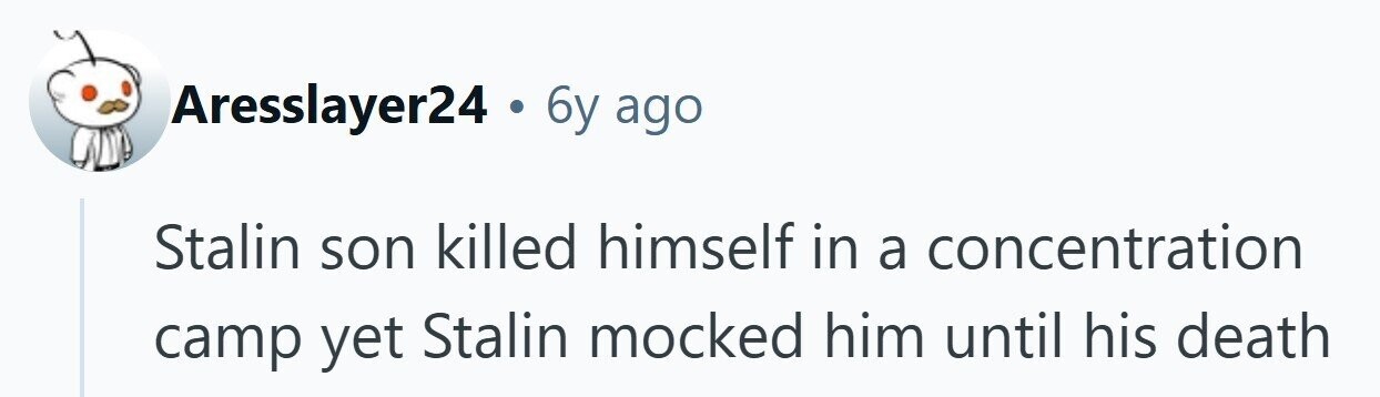 Aresslayer24 . 6 6y ago Stalin son killed himself in a concentration camp yet Stalin mocked him until his death 