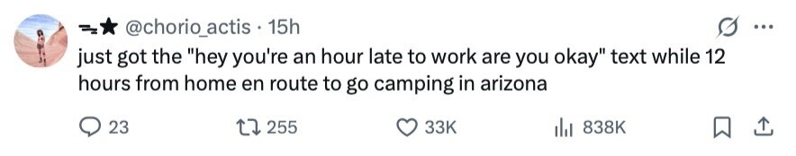 @chorio_actis 15h ... just got the hey you're an hour late to work are you okay text while 12 hours from home en route to go camping in arizona 23 255 33K 838K 