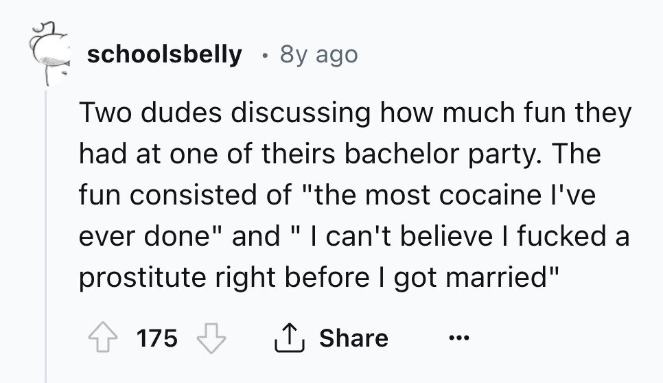 schoolsbelly 8y ago Two dudes discussing how much fun they had at one of theirs bachelor party. The fun consisted of the most cocaine I've ever done and I can't believe I fucked a prostitute right before I got married Share 175 ... 