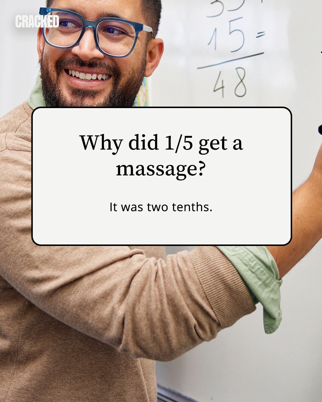 CRACKED 15 = 48 Why did 1/5 get a massage? It was two tenths. 