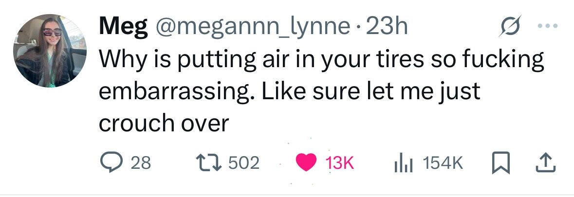 Meg @megannn_lynne 23h Why is putting air in your tires so fucking embarrassing. Like sure let me just crouch over 28 502 13K 154K 