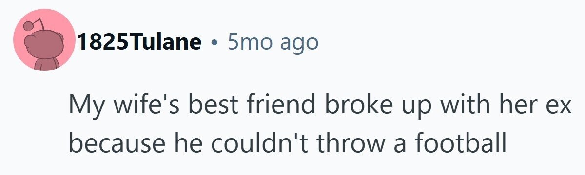1825Tulane . 5mo ago My wife's best friend broke up with her ex because he couldn't throw a football 