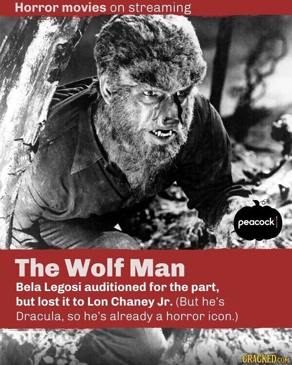 Horror movies on streaming peacock The Wolf Man Bela Legosi auditioned for the part, but lost it to Lon Chaney Jr. (But he's Dracula, so he's already a horror icon.) CRACKED.COM