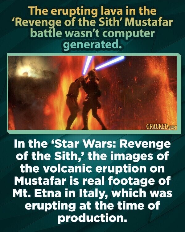 The erupting lava in the 'Revenge of the Sith' Mustafar battle wasn't computer generated. CRACKED.COM In the 'Star Wars: Revenge of the Sith,' the images of the volcanic eruption on Mustafar is real footage of Mt. Etna in Italy, which was erupting at the time of production.