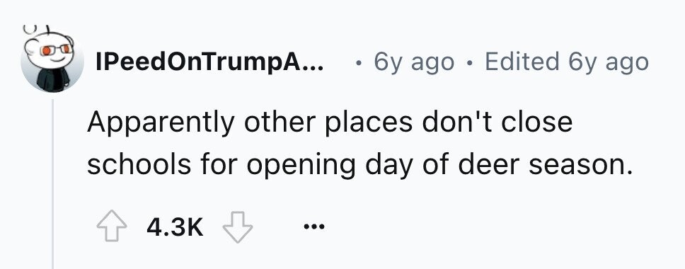 IPeedOnTrumpA... 6y ago . Edited 6y ago Apparently other places don't close schools for opening day of deer season. 4.3K ... 