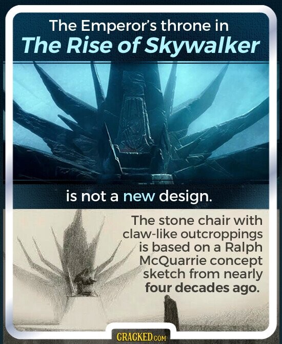 The Emperor's throne in The Rise of Skywalker is not a new design. The stone chair with claw-like outcroppings is based on a Ralph McQuarrie concept sketch from nearly four decades ago. CRACKED.COM