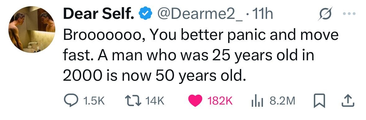 Dear Self. @Dearme2_.11h Brooooooo, You better panic and move fast. A man who was 25 years old in 2000 is now 50 years old. 1.5K 14K 182K 8.2M 